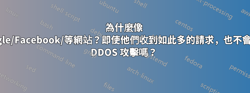 為什麼像 Google/Facebook/等網站？即使他們收到如此多的請求，也不會受到 DDOS 攻擊嗎？