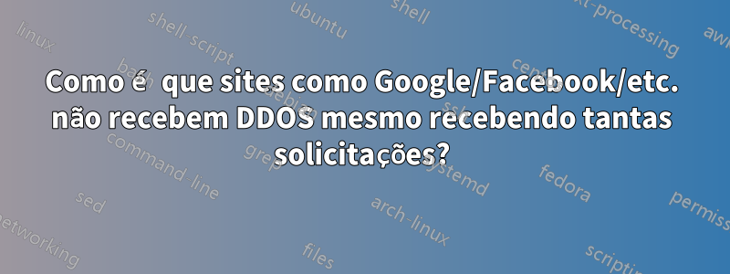 Como é que sites como Google/Facebook/etc. não recebem DDOS mesmo recebendo tantas solicitações?