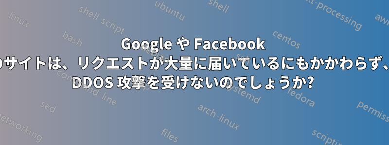 Google や Facebook などのサイトは、リクエストが大量に届いているにもかかわらず、なぜ DDOS 攻撃を受けないのでしょうか?