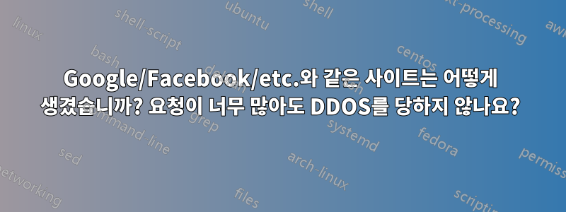 Google/Facebook/etc.와 같은 사이트는 어떻게 생겼습니까? 요청이 너무 많아도 DDOS를 당하지 않나요?