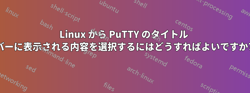 Linux から PuTTY のタイトル バーに表示される内容を選択するにはどうすればよいですか?