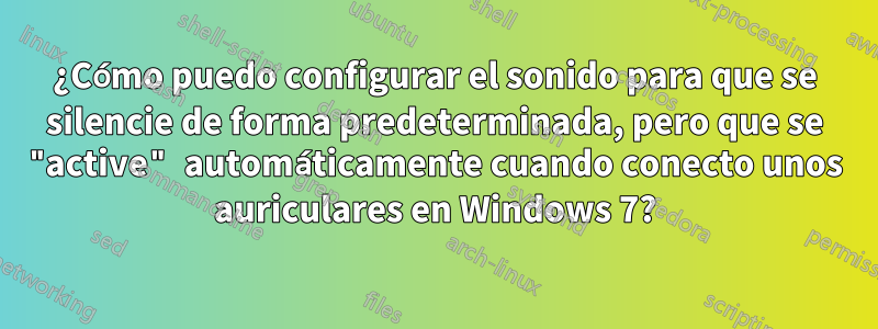 ¿Cómo puedo configurar el sonido para que se silencie de forma predeterminada, pero que se "active" automáticamente cuando conecto unos auriculares en Windows 7?