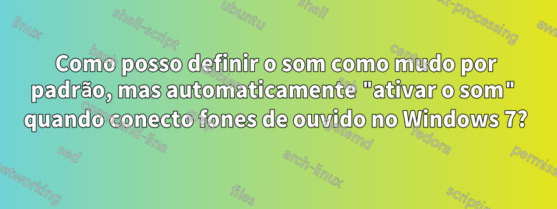 Como posso definir o som como mudo por padrão, mas automaticamente "ativar o som" quando conecto fones de ouvido no Windows 7?