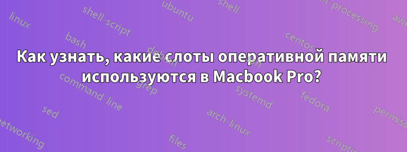 Как узнать, какие слоты оперативной памяти используются в Macbook Pro?