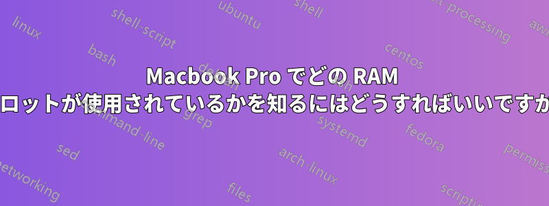 Macbook Pro でどの RAM スロットが使用されているかを知るにはどうすればいいですか?