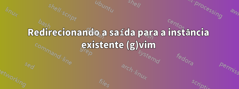 Redirecionando a saída para a instância existente (g)vim