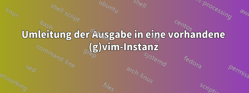 Umleitung der Ausgabe in eine vorhandene (g)vim-Instanz