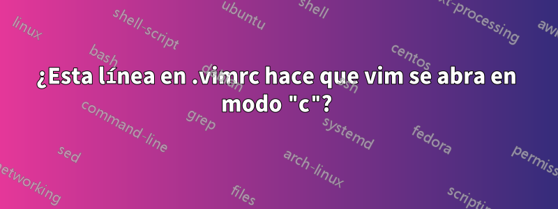 ¿Esta línea en .vimrc hace que vim se abra en modo "c"?