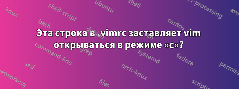 Эта строка в .vimrc заставляет vim открываться в режиме «c»?