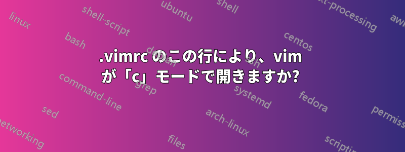 .vimrc のこの行により、vim が「c」モードで開きますか?