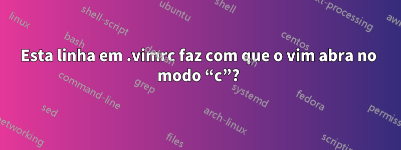 Esta linha em .vimrc faz com que o vim abra no modo “c”?