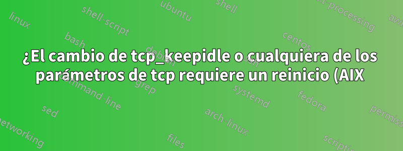 ¿El cambio de tcp_keepidle o cualquiera de los parámetros de tcp requiere un reinicio (AIX)?