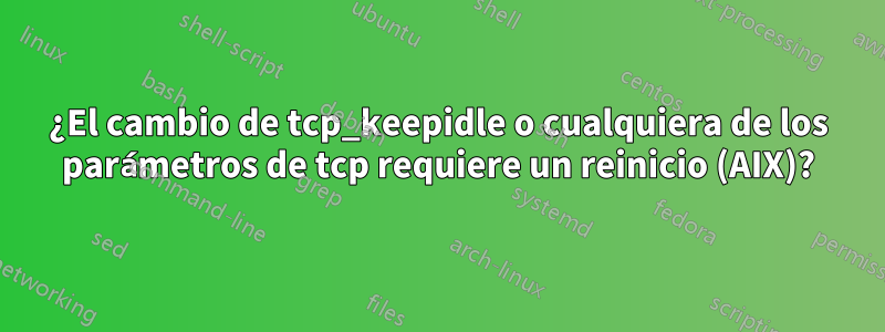 ¿El cambio de tcp_keepidle o cualquiera de los parámetros de tcp requiere un reinicio (AIX)?