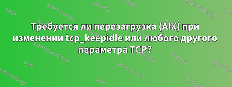 Требуется ли перезагрузка (AIX) при изменении tcp_keepidle или любого другого параметра TCP?