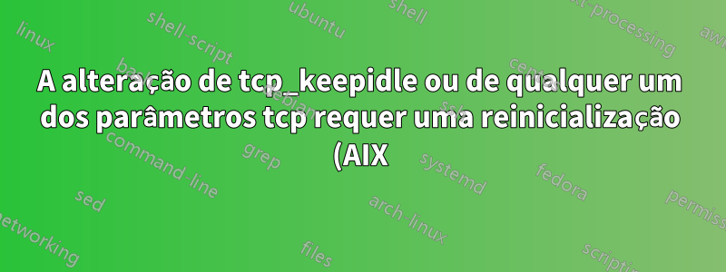 A alteração de tcp_keepidle ou de qualquer um dos parâmetros tcp requer uma reinicialização (AIX)?