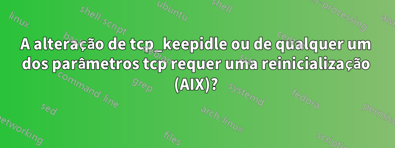 A alteração de tcp_keepidle ou de qualquer um dos parâmetros tcp requer uma reinicialização (AIX)?