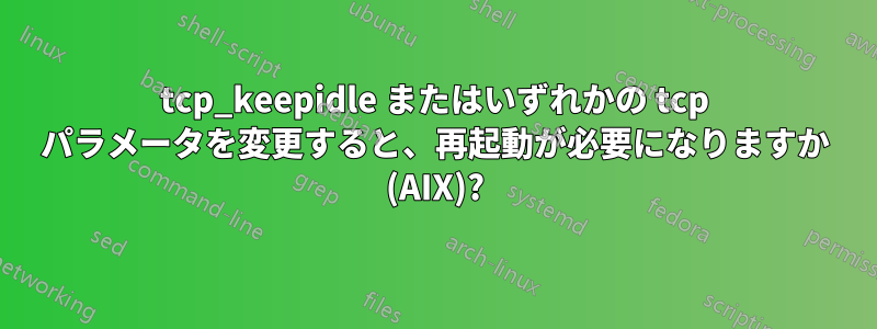 tcp_keepidle またはいずれかの tcp パラメータを変更すると、再起動が必要になりますか (AIX)?