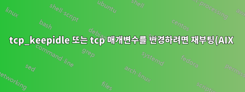 tcp_keepidle 또는 tcp 매개변수를 변경하려면 재부팅(AIX)이 필요합니까?