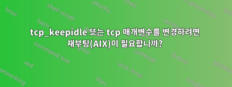 tcp_keepidle 또는 tcp 매개변수를 변경하려면 재부팅(AIX)이 필요합니까?