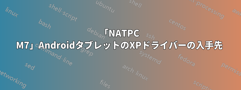 「NATPC M7」AndroidタブレットのXPドライバーの入手先