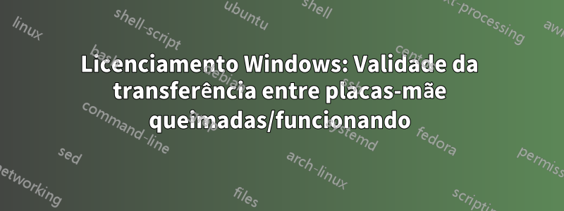 Licenciamento Windows: Validade da transferência entre placas-mãe queimadas/funcionando