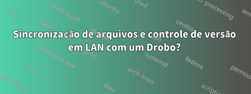 Sincronização de arquivos e controle de versão em LAN com um Drobo?