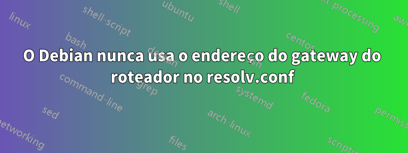 O Debian nunca usa o endereço do gateway do roteador no resolv.conf