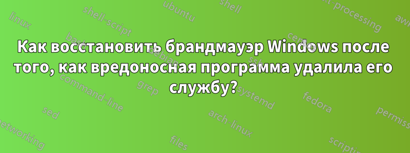 Как восстановить брандмауэр Windows после того, как вредоносная программа удалила его службу?