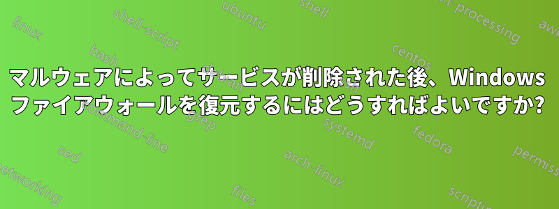 マルウェアによってサービスが削除された後、Windows ファイアウォールを復元するにはどうすればよいですか?