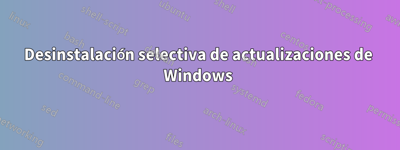 Desinstalación selectiva de actualizaciones de Windows