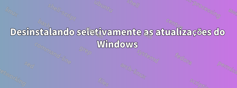 Desinstalando seletivamente as atualizações do Windows