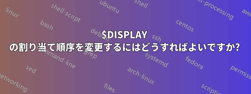 $DISPLAY の割り当て順序を変更するにはどうすればよいですか?