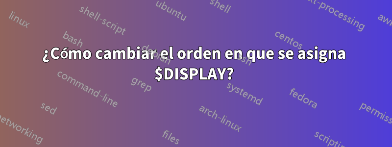 ¿Cómo cambiar el orden en que se asigna $DISPLAY?