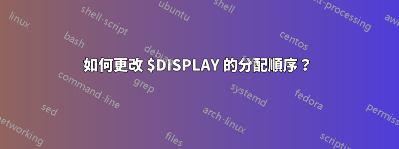 如何更改 $DISPLAY 的分配順序？