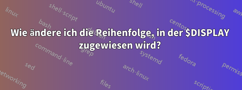 Wie ändere ich die Reihenfolge, in der $DISPLAY zugewiesen wird?