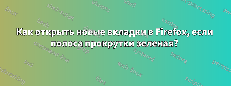 Как открыть новые вкладки в Firefox, если полоса прокрутки зеленая?