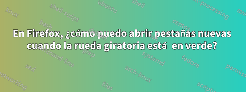 En Firefox, ¿cómo puedo abrir pestañas nuevas cuando la rueda giratoria está en verde?