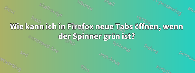 Wie kann ich in Firefox neue Tabs öffnen, wenn der Spinner grün ist?