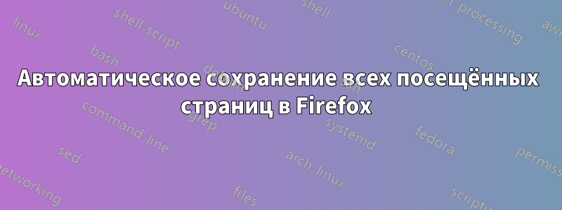 Автоматическое сохранение всех посещённых страниц в Firefox 