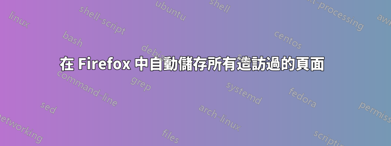 在 Firefox 中自動儲存所有造訪過的頁面 