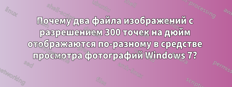 Почему два файла изображений с разрешением 300 точек на дюйм отображаются по-разному в средстве просмотра фотографий Windows 7?