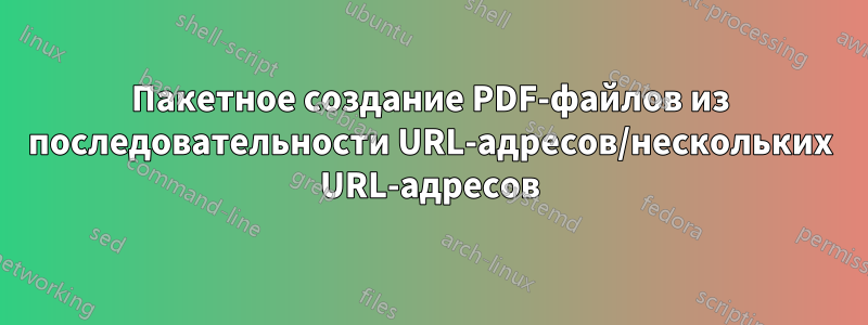 Пакетное создание PDF-файлов из последовательности URL-адресов/нескольких URL-адресов