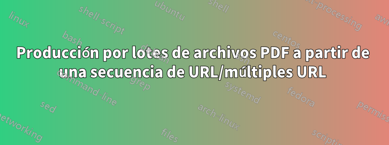 Producción por lotes de archivos PDF a partir de una secuencia de URL/múltiples URL