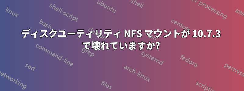 ディスクユーティリティ NFS マウントが 10.7.3 で壊れていますか?