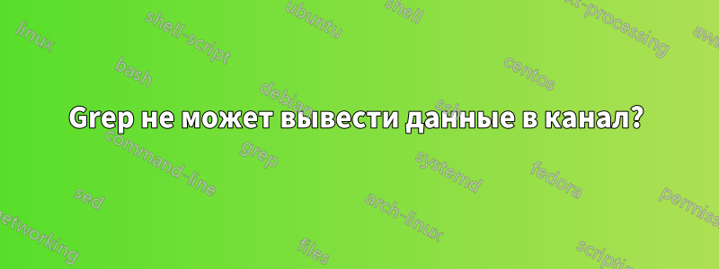 Grep не может вывести данные в канал?