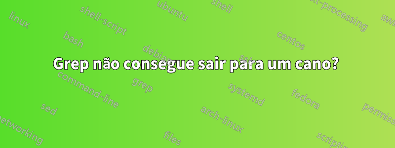 Grep não consegue sair para um cano?