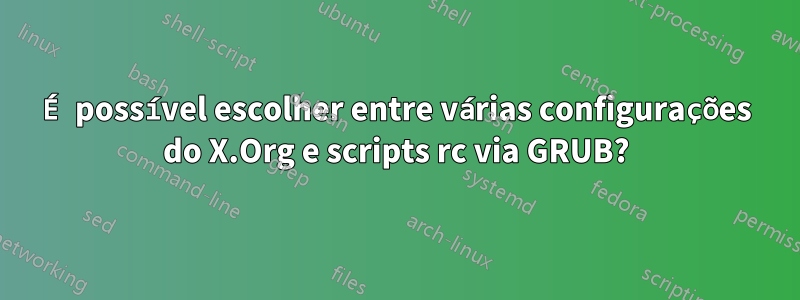 É possível escolher entre várias configurações do X.Org e scripts rc via GRUB?