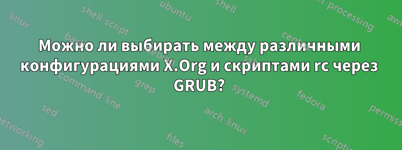 Можно ли выбирать между различными конфигурациями X.Org и скриптами rc через GRUB?