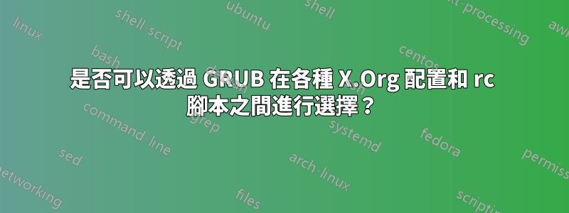 是否可以透過 GRUB 在各種 X.Org 配置和 rc 腳本之間進行選擇？