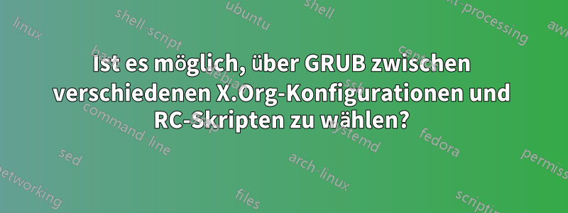 Ist es möglich, über GRUB zwischen verschiedenen X.Org-Konfigurationen und RC-Skripten zu wählen?